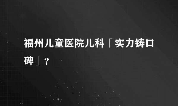 福州儿童医院儿科「实力铸口碑」？