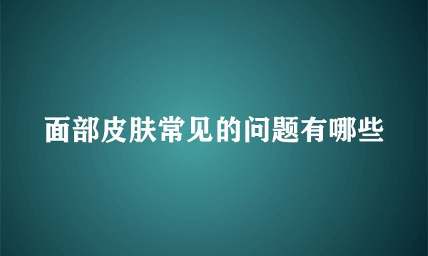 面部皮肤常见的问题有哪些