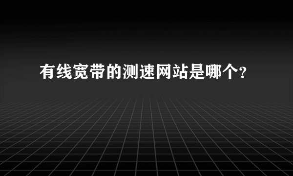 有线宽带的测速网站是哪个？