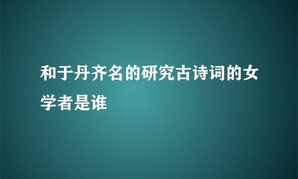 和于丹齐名的研究古诗词的女学者是谁