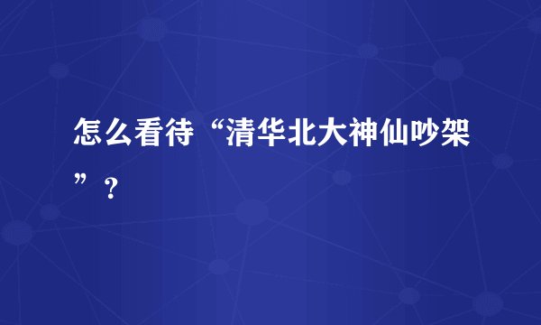 怎么看待“清华北大神仙吵架”？