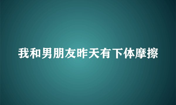 我和男朋友昨天有下体摩擦