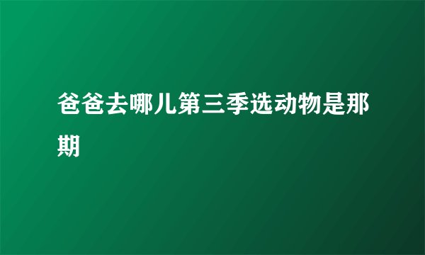 爸爸去哪儿第三季选动物是那期