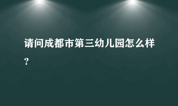 请问成都市第三幼儿园怎么样？