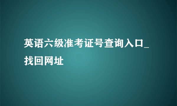 英语六级准考证号查询入口_找回网址