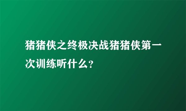 猪猪侠之终极决战猪猪侠第一次训练听什么？