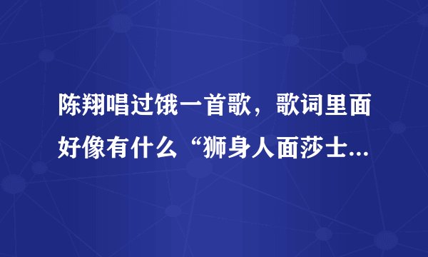 陈翔唱过饿一首歌，歌词里面好像有什么“狮身人面莎士比亚”。谢谢！
