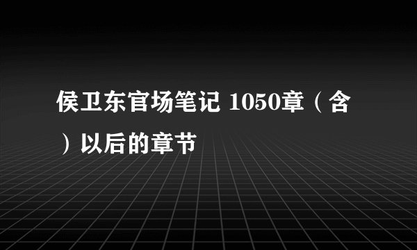 侯卫东官场笔记 1050章（含）以后的章节
