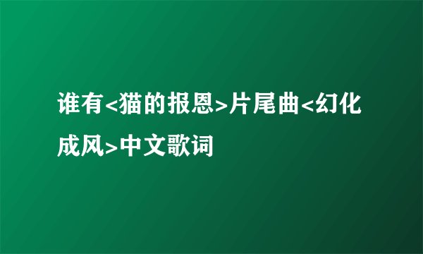 谁有<猫的报恩>片尾曲<幻化成风>中文歌词
