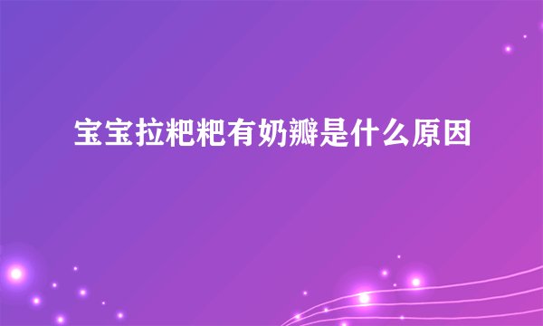 宝宝拉粑粑有奶瓣是什么原因