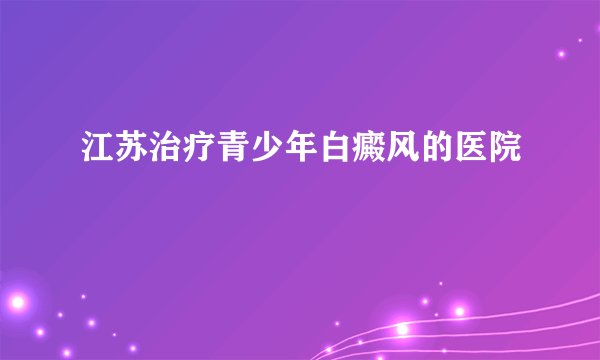 江苏治疗青少年白癜风的医院
