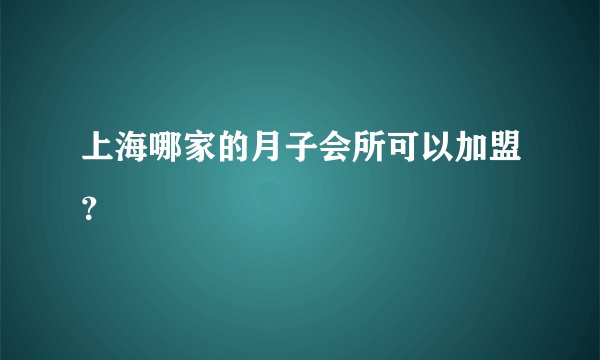 上海哪家的月子会所可以加盟？