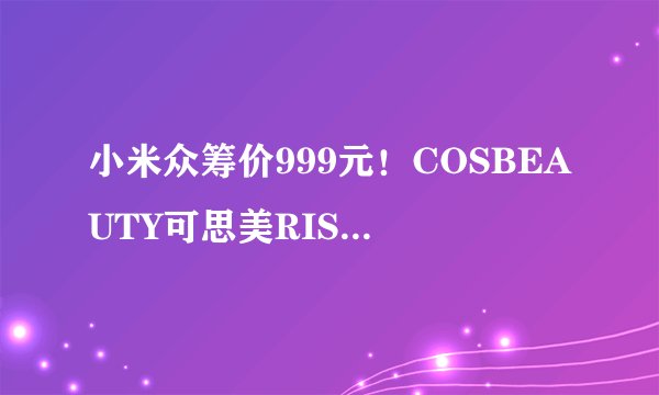 小米众筹价999元!COSBEAUTY可思美RISE R1 Air祛痘仪来啦