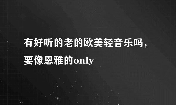 有好听的老的欧美轻音乐吗，要像恩雅的only
