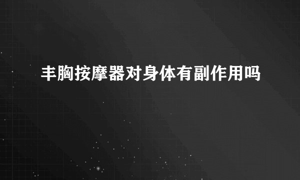 丰胸按摩器对身体有副作用吗