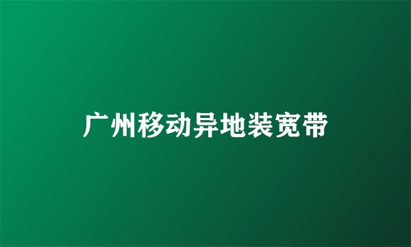 广州移动异地装宽带