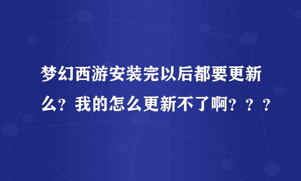 梦幻西游安装完以后都要更新么？我的怎么更新不了啊？？？