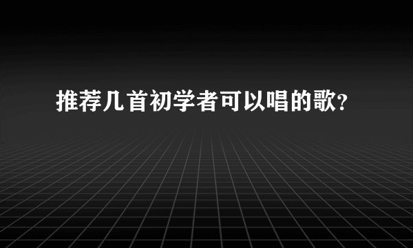 推荐几首初学者可以唱的歌？