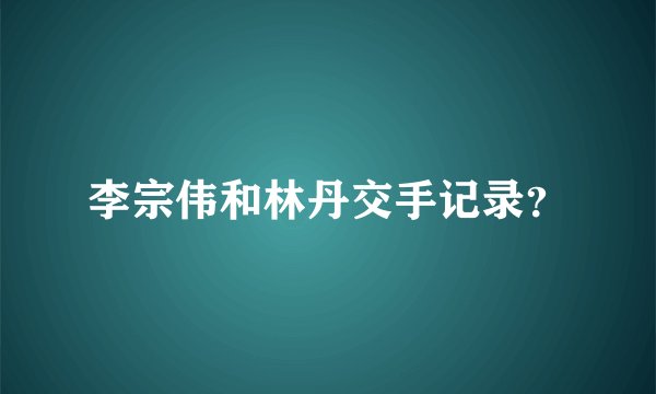 李宗伟和林丹交手记录？