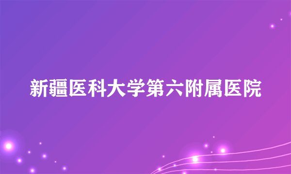 新疆医科大学第六附属医院