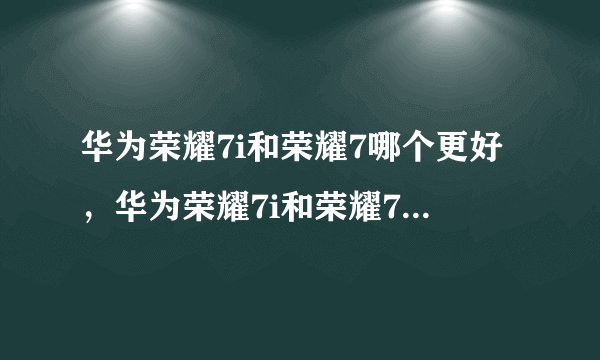 华为荣耀7i和荣耀7哪个更好，华为荣耀7i和荣耀7哪个更好