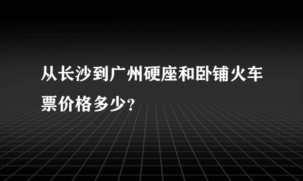 从长沙到广州硬座和卧铺火车票价格多少？