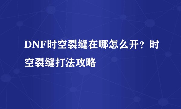 DNF时空裂缝在哪怎么开？时空裂缝打法攻略