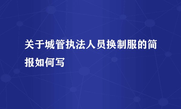 关于城管执法人员换制服的简报如何写