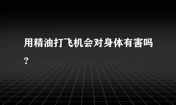 用精油打飞机会对身体有害吗？
