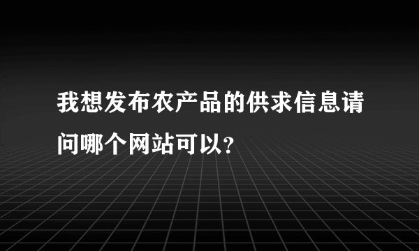 我想发布农产品的供求信息请问哪个网站可以？