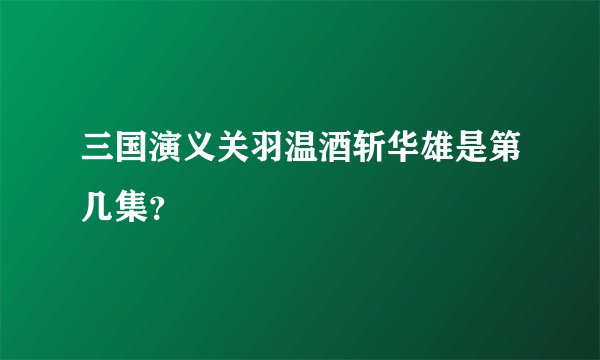 三国演义关羽温酒斩华雄是第几集？