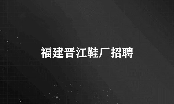 福建晋江鞋厂招聘