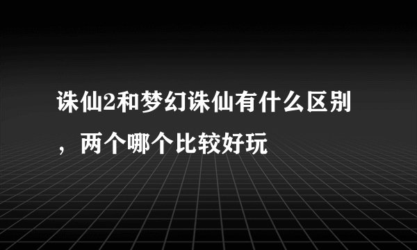 诛仙2和梦幻诛仙有什么区别，两个哪个比较好玩