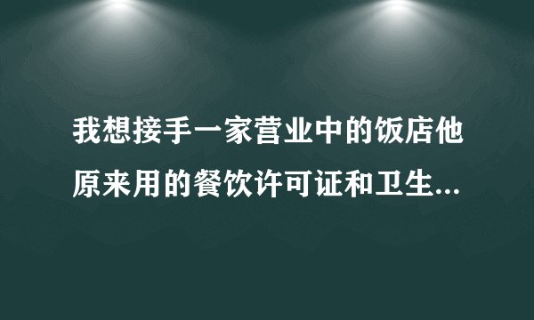 我想接手一家营业中的饭店他原来用的餐饮许可证和卫生许可证可以过户吗?
