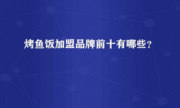 烤鱼饭加盟品牌前十有哪些？