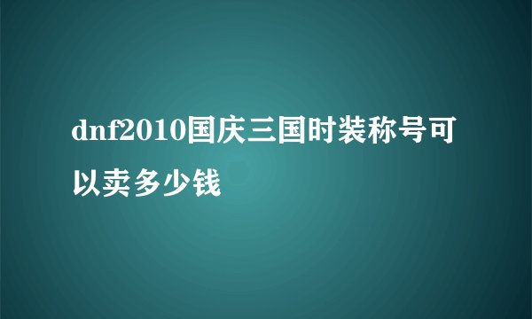 dnf2010国庆三国时装称号可以卖多少钱