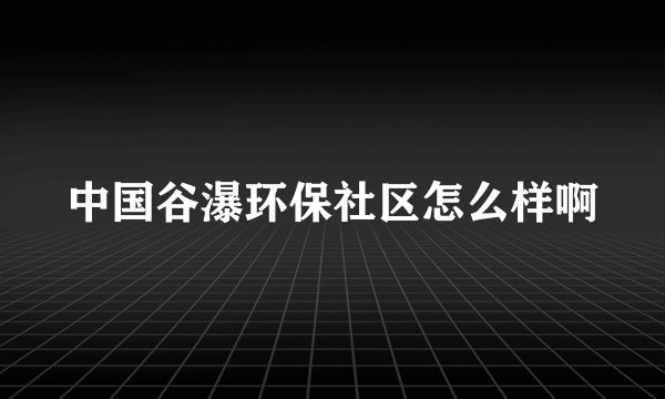 中国谷瀑环保社区怎么样啊
