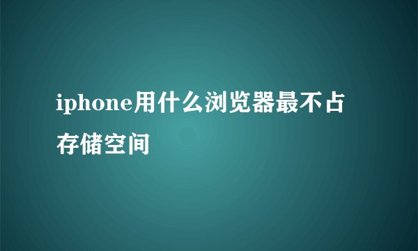 iphone用什么浏览器最不占存储空间