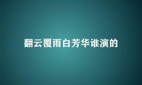 翻云覆雨白芳华谁演的