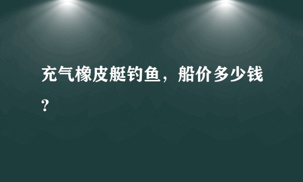 充气橡皮艇钓鱼，船价多少钱？