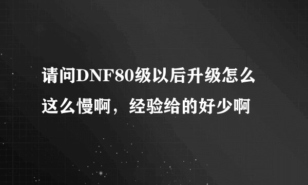 请问DNF80级以后升级怎么这么慢啊，经验给的好少啊