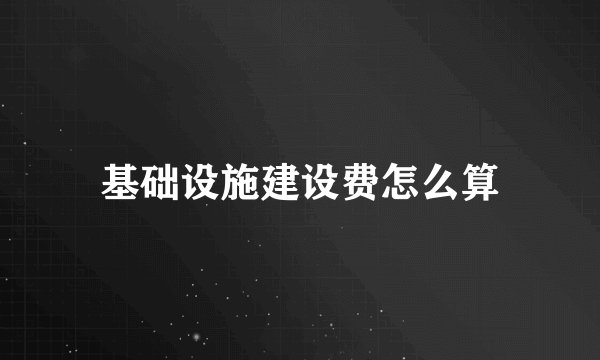 基础设施建设费怎么算