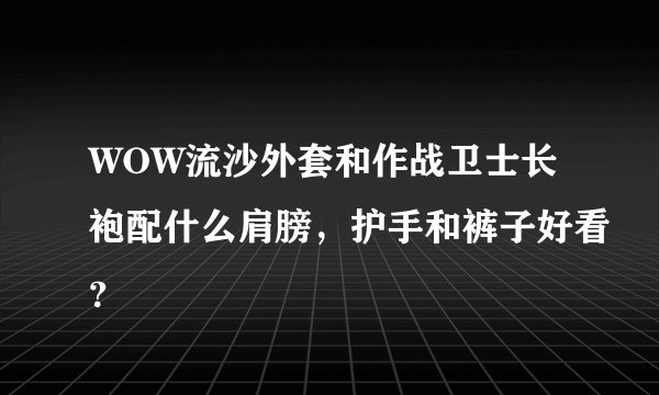 WOW流沙外套和作战卫士长袍配什么肩膀，护手和裤子好看？
