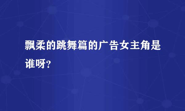 飘柔的跳舞篇的广告女主角是谁呀？