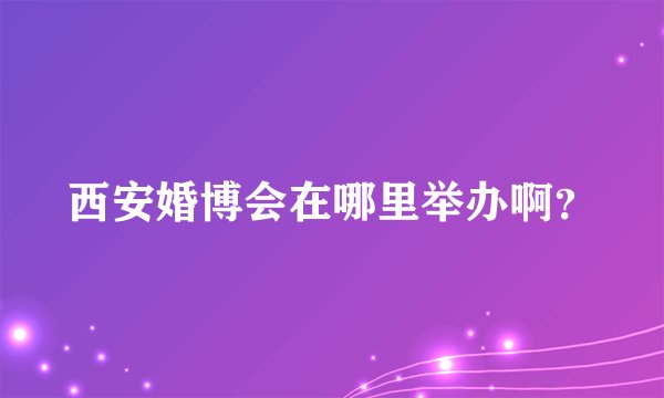 西安婚博会在哪里举办啊？