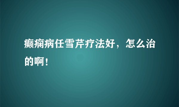 癫痫病任雪芹疗法好，怎么治的啊！