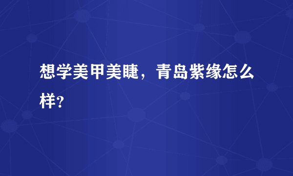 想学美甲美睫，青岛紫缘怎么样？