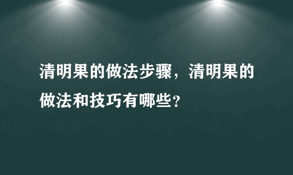 清明果的做法步骤，清明果的做法和技巧有哪些？