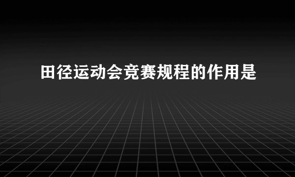 田径运动会竞赛规程的作用是