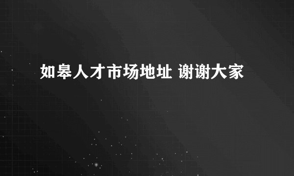 如皋人才市场地址 谢谢大家